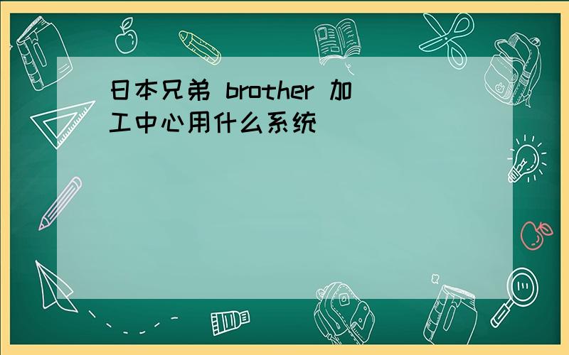 日本兄弟 brother 加工中心用什么系统