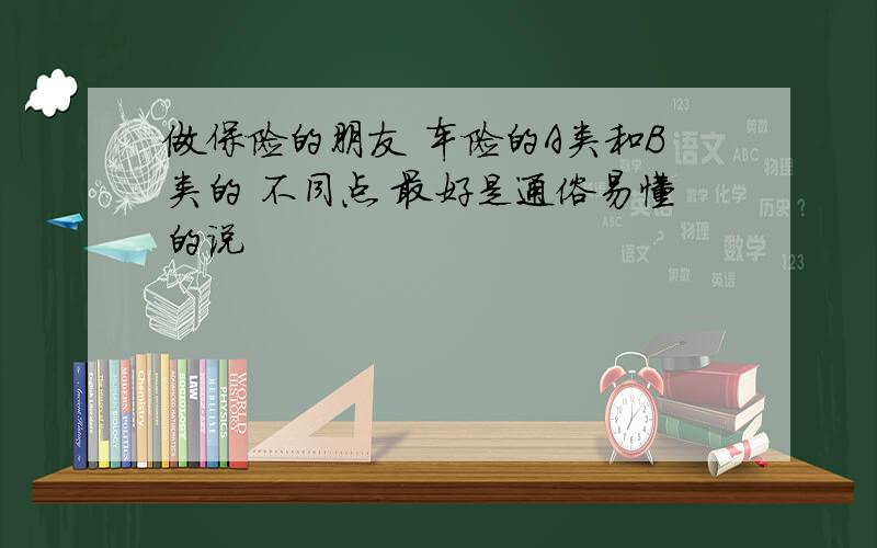 做保险的朋友 车险的A类和B类的 不同点 最好是通俗易懂的说