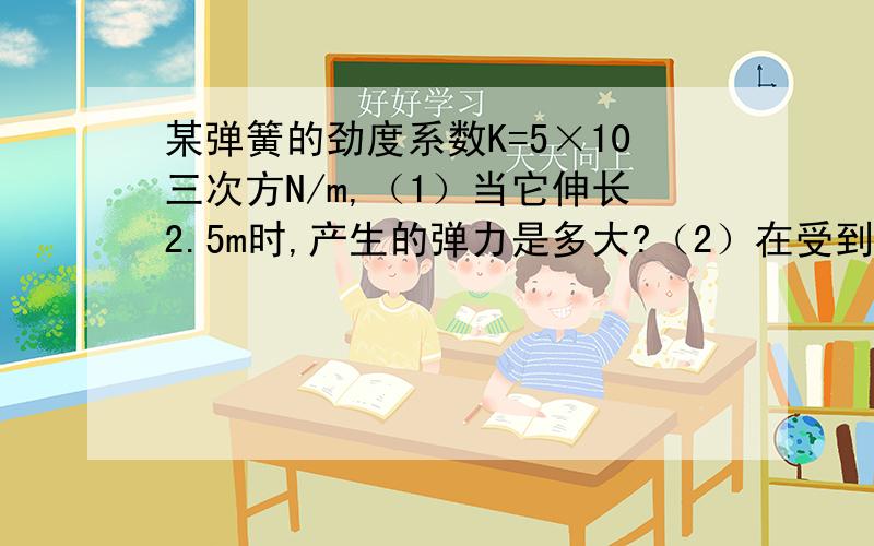 某弹簧的劲度系数K=5×10三次方N/m,（1）当它伸长2.5m时,产生的弹力是多大?（2）在受到1000N的拉力作用时,它要伸长多少?（3）当弹簧从原长22m被压缩到14cm时,它受到的压力是多大?