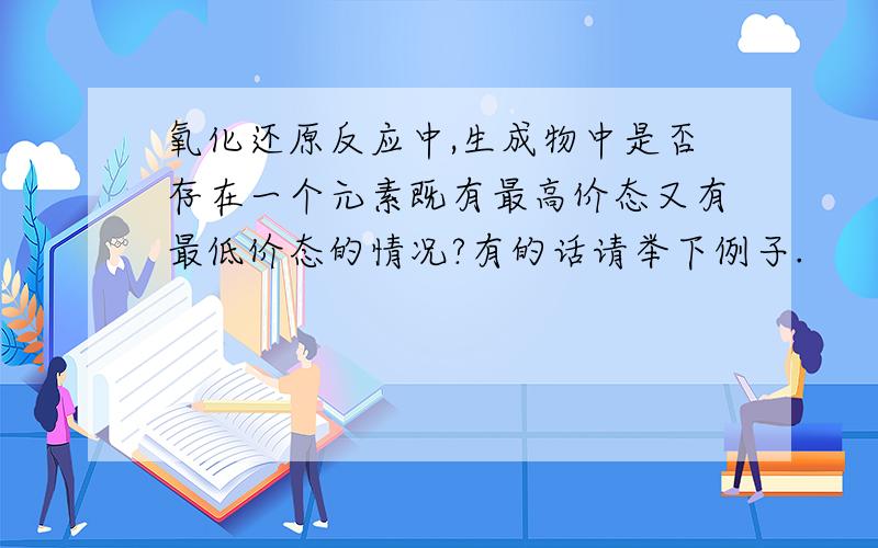 氧化还原反应中,生成物中是否存在一个元素既有最高价态又有最低价态的情况?有的话请举下例子.