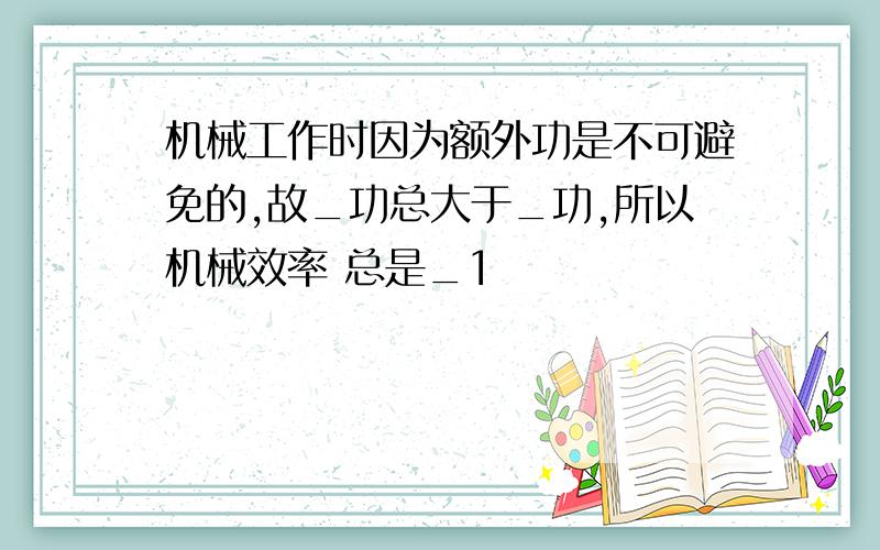 机械工作时因为额外功是不可避免的,故_功总大于_功,所以机械效率 总是_1