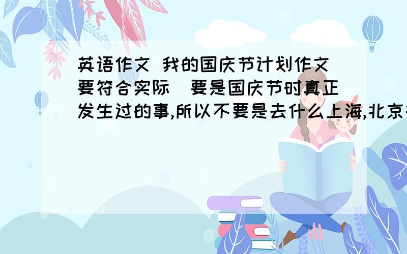 英语作文 我的国庆节计划作文要符合实际（要是国庆节时真正发生过的事,所以不要是去什么上海,北京等地游玩） 地区仅限昆明市(游玩的地点）非常之急 .要求100词用现在时表示将来时