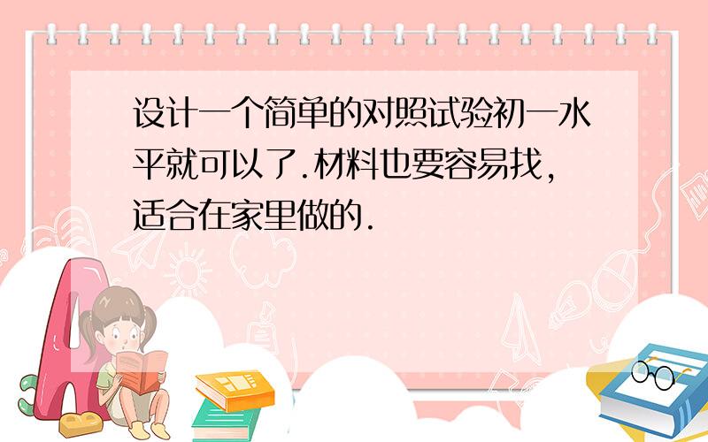 设计一个简单的对照试验初一水平就可以了.材料也要容易找,适合在家里做的.