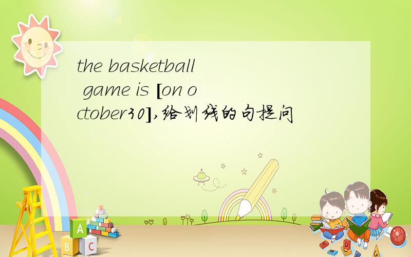 the basketball game is [on october30],给划线的句提问