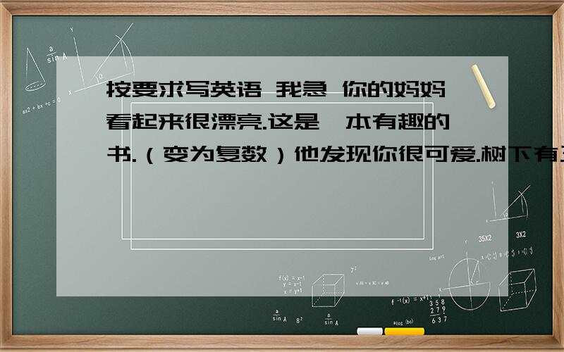 按要求写英语 我急 你的妈妈看起来很漂亮.这是一本有趣的书.（变为复数）他发现你很可爱.树下有三只猫和一只狗.那个脏的衬衫是他们的姐姐的.有一个男孩在操场上踢球.桌子上的铅笔是