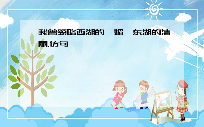 我曾领略西湖的妩媚,东湖的清丽.仿句