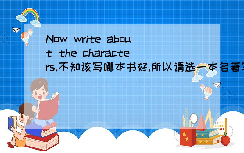 Now write about the characters.不知该写哪本书好,所以请选一本名著写简介,.