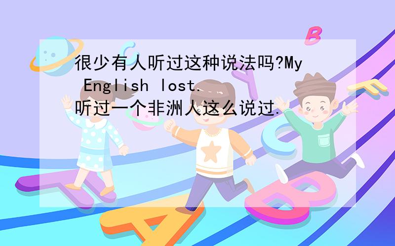 很少有人听过这种说法吗?My English lost.听过一个非洲人这么说过.