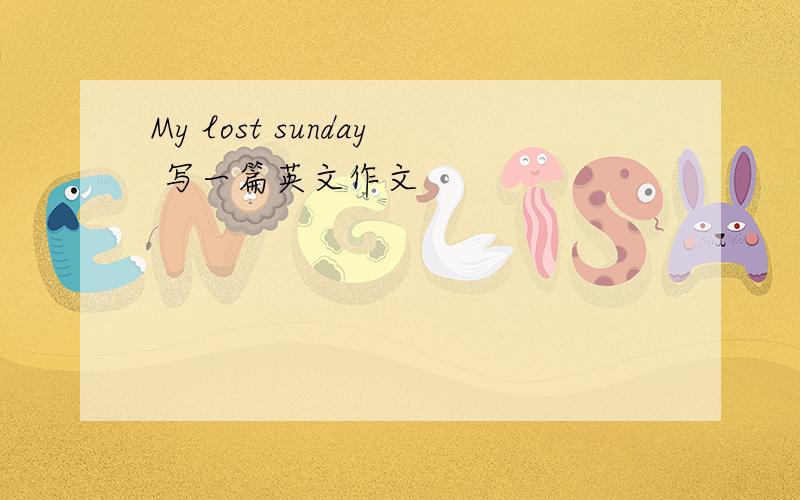 My lost sunday 写一篇英文作文