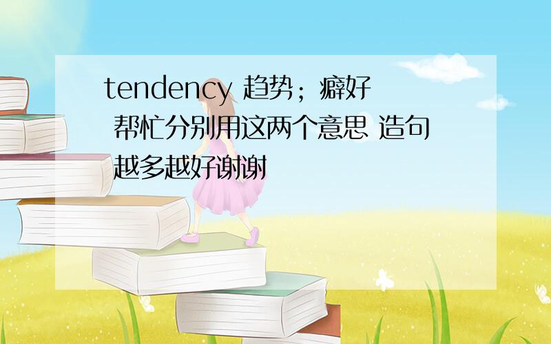 tendency 趋势；癖好 帮忙分别用这两个意思 造句 越多越好谢谢