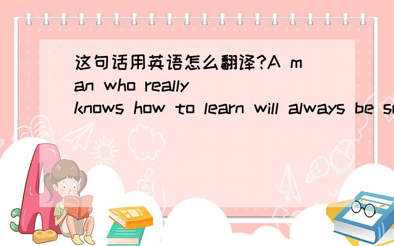 这句话用英语怎么翻译?A man who really knows how to learn will always be successful,because whenever he has to do something new which he has never had to do.