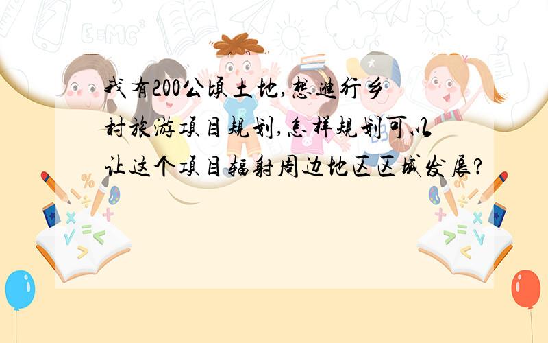 我有200公顷土地,想进行乡村旅游项目规划,怎样规划可以让这个项目辐射周边地区区域发展?