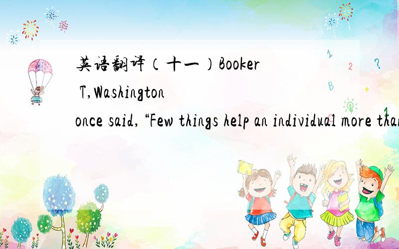 英语翻译（十一）Booker T,Washington once said,“Few things help an individual more than that you place responsibility upon him and let him know that you trust him.” I discuss with him because I know how important trust is.Trust gives us th