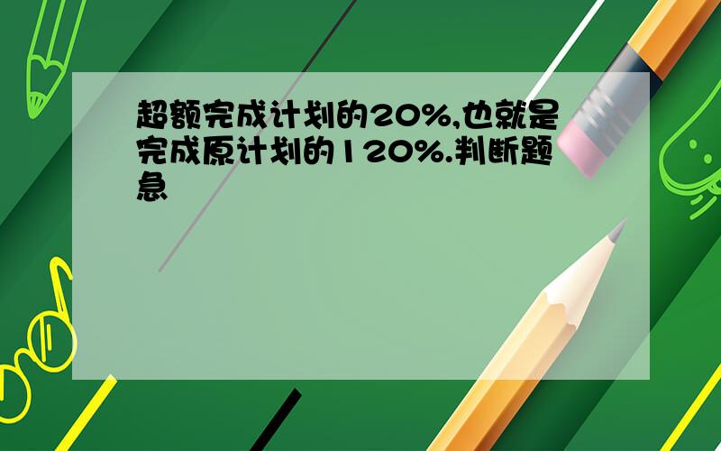 超额完成计划的20%,也就是完成原计划的120%.判断题急