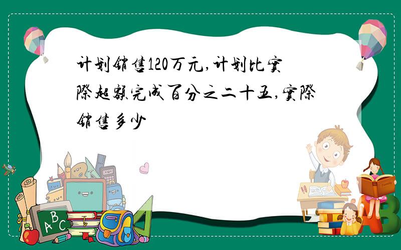 计划销售120万元,计划比实际超额完成百分之二十五,实际销售多少