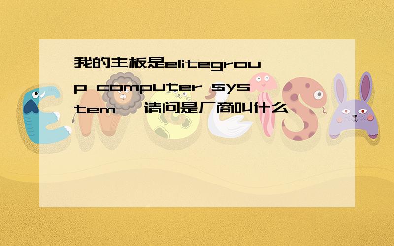 我的主板是elitegroup computer system ,请问是厂商叫什么