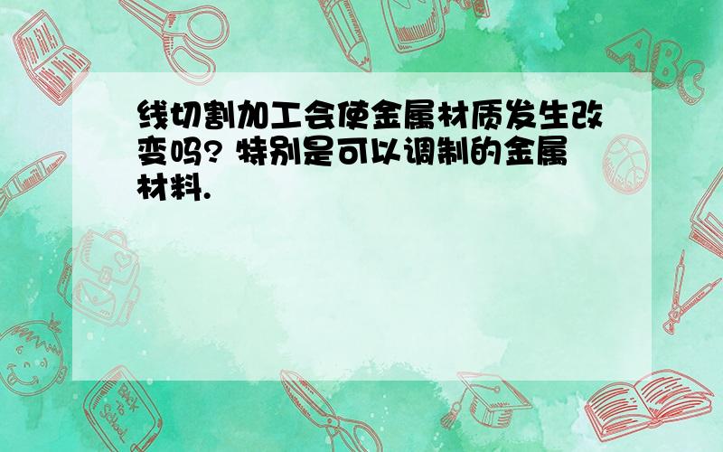 线切割加工会使金属材质发生改变吗? 特别是可以调制的金属材料.