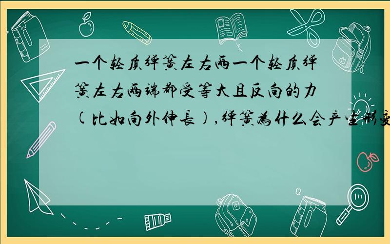 一个轻质弹簧左右两一个轻质弹簧左右两端都受等大且反向的力(比如向外伸长),弹簧为什么会产生形变?比如两只手同时向外拉一个弹簧测力器,弹簧受力平衡,为什么还会产生形变?弹簧形变所