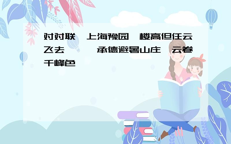 对对联,上海豫园【楼高但任云飞去,】,承德避暑山庄【云卷千峰色,】