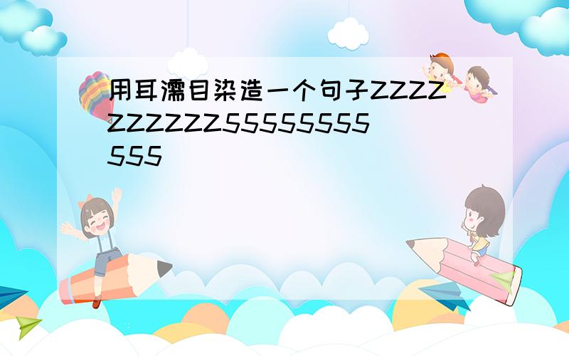 用耳濡目染造一个句子ZZZZZZZZZZ55555555555