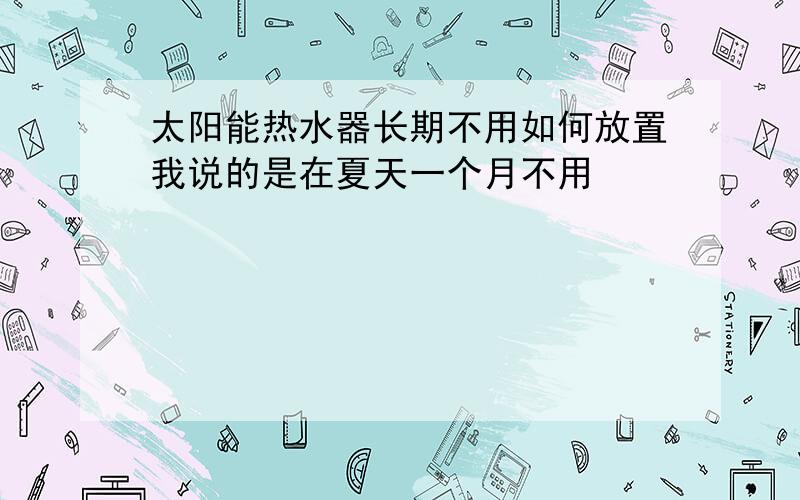 太阳能热水器长期不用如何放置我说的是在夏天一个月不用