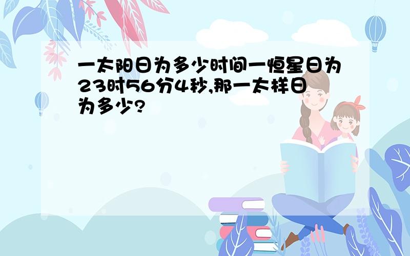 一太阳日为多少时间一恒星日为23时56分4秒,那一太样日为多少?