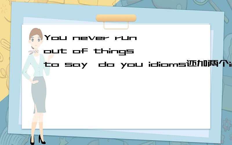 You never run out of things to say,do you idioms还加两个idioms.She's the life of the ______.I'll have a ____word with her.