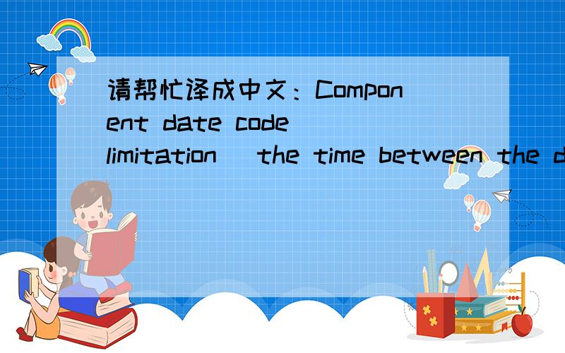 请帮忙译成中文：Component date code limitation (the time between the date of manufacture by the man