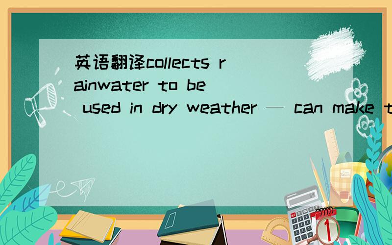 英语翻译collects rainwater to be used in dry weather — can make the difference between a good harvest and a bad one .