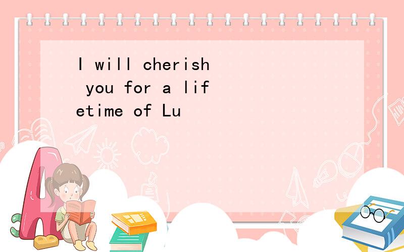 I will cherish you for a lifetime of Lu