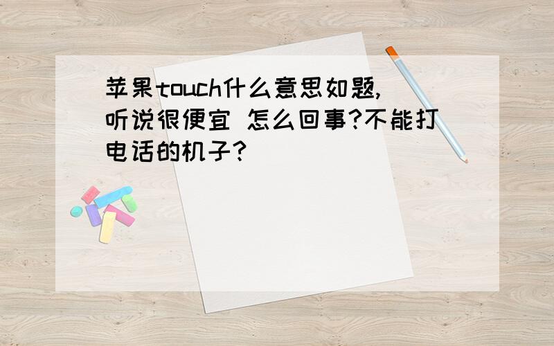 苹果touch什么意思如题,听说很便宜 怎么回事?不能打电话的机子?