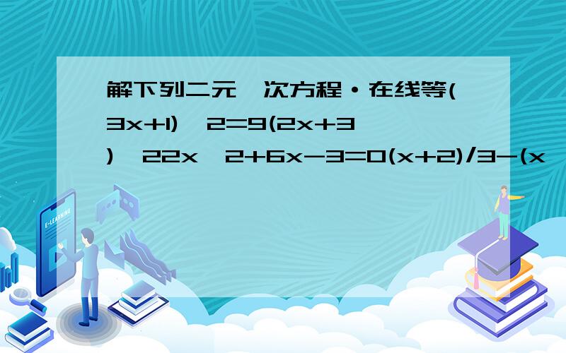 解下列二元一次方程·在线等(3x+1)^2=9(2x+3)^22x^2+6x-3=0(x+2)/3-(x^2-3)/2=216(x+5)^2-9(x+5)-3=0soon!