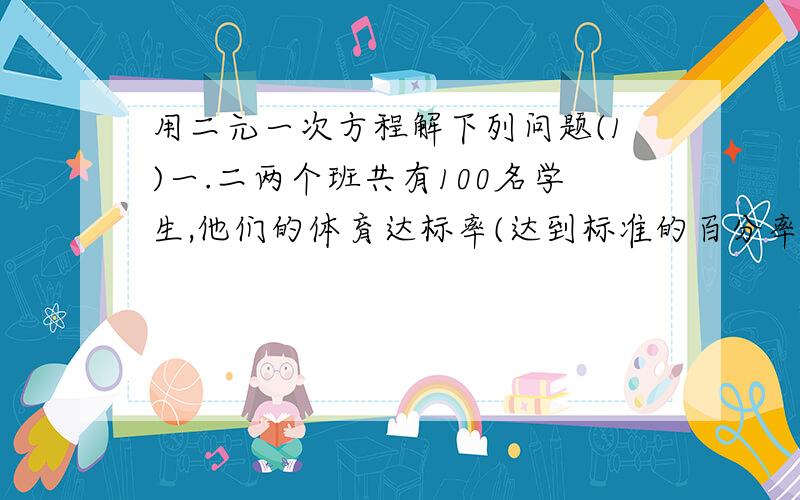 用二元一次方程解下列问题(1)一.二两个班共有100名学生,他们的体育达标率(达到标准的百分率)为81%,如果一班学生的体育达标率为87.5%,二班的达标率为75%,那么一,二两班的学生人数各是多少人