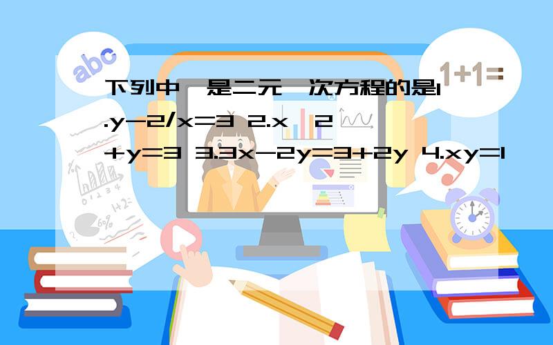 下列中,是二元一次方程的是1.y-2/x=3 2.x^2+y=3 3.3x-2y=3+2y 4.xy=1