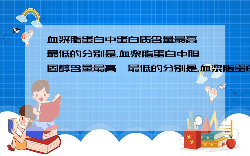 血浆脂蛋白中蛋白质含量最高、最低的分别是.血浆脂蛋白中胆固醇含量最高、最低的分别是.血浆脂蛋白中蛋白质含量最高、最低的分别是.血浆脂蛋白中胆固醇含量最高、最低的分别是.希望