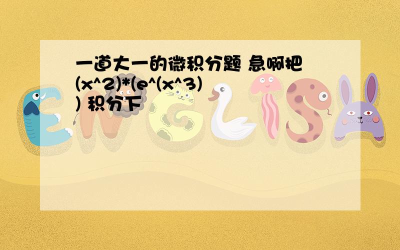 一道大一的微积分题 急啊把 (x^2)*(e^(x^3)) 积分下