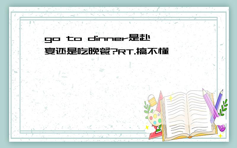 go to dinner是赴宴还是吃晚餐?RT.搞不懂