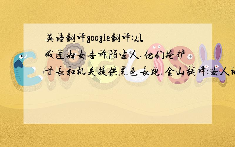 英语翻译google翻译:从藏匿妇女告诉陌生人,他们掩护首长和机关提供黑色长袍.金山翻译：女人被告诉从陌生人隐藏他们自己,因此,他们以黑色的宽松长袍包括他们的头和身体.Women are told to hide