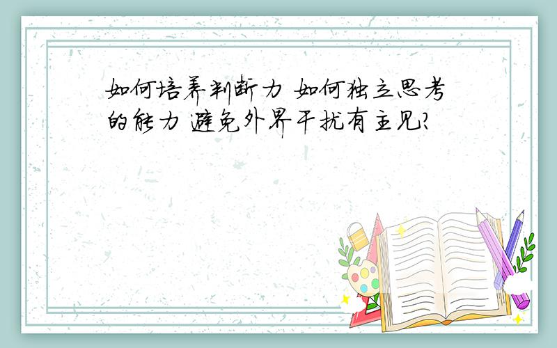 如何培养判断力 如何独立思考的能力 避免外界干扰有主见?