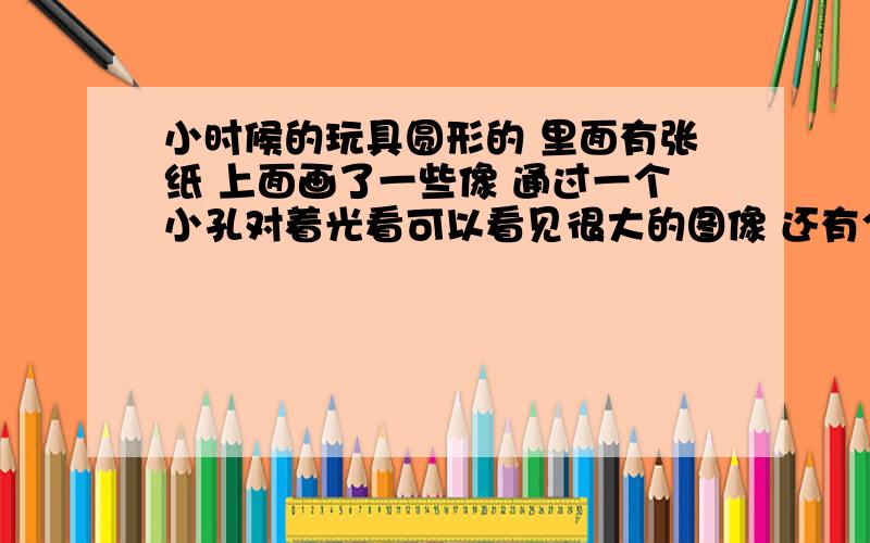 小时候的玩具圆形的 里面有张纸 上面画了一些像 通过一个小孔对着光看可以看见很大的图像 还有个按钮 按一下换张像 这个东西是什么?