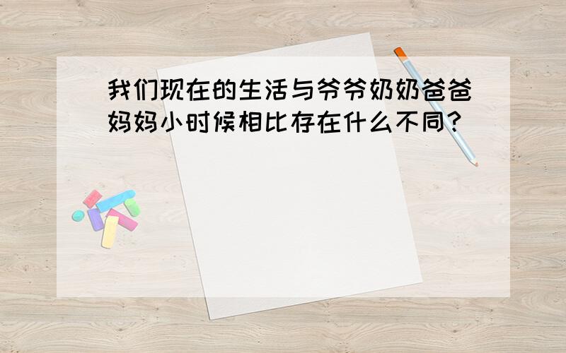 我们现在的生活与爷爷奶奶爸爸妈妈小时候相比存在什么不同?