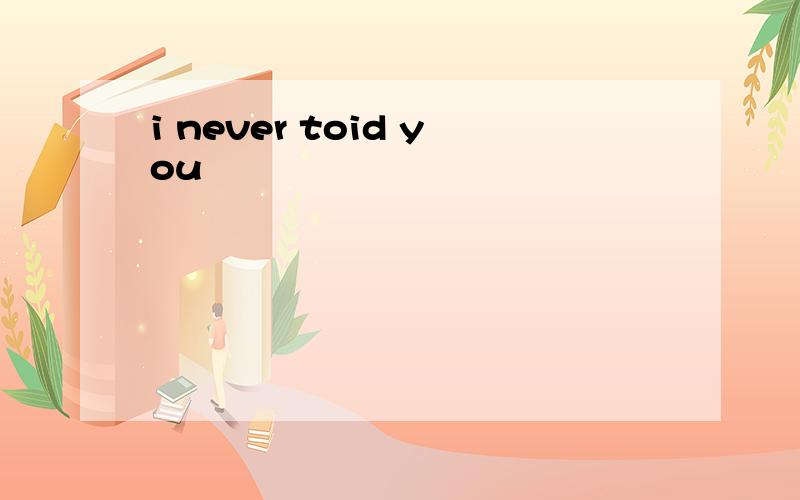 i never toid you