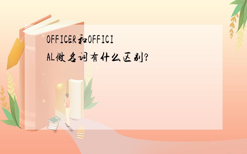 OFFICER和OFFICIAL做名词有什么区别?