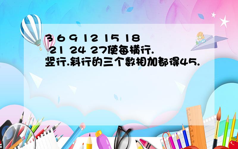 3 6 9 12 15 18 21 24 27使每横行.竖行.斜行的三个数相加都得45.