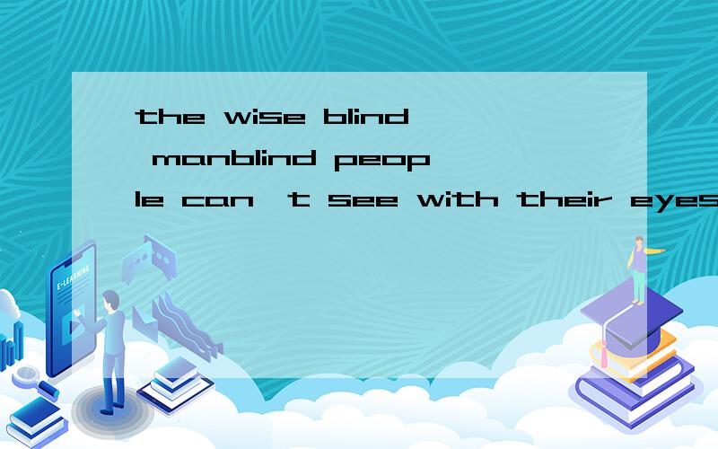 the wise blind manblind people can't see with their eyes ,but they have a sense of touch that helps them see .there is a blind man .he has a super sense of touth .people all think he is great .the king hears about this ,but he does't believe it.he sa