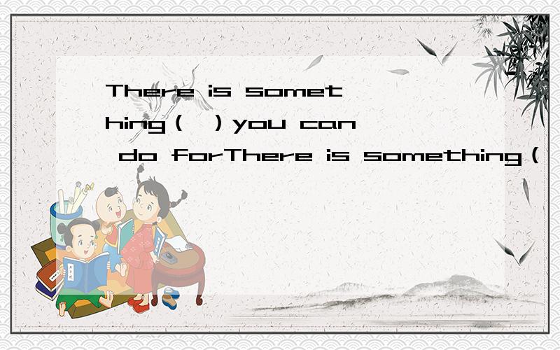 There is something（ ）you can do forThere is something（ ）you can do for me.