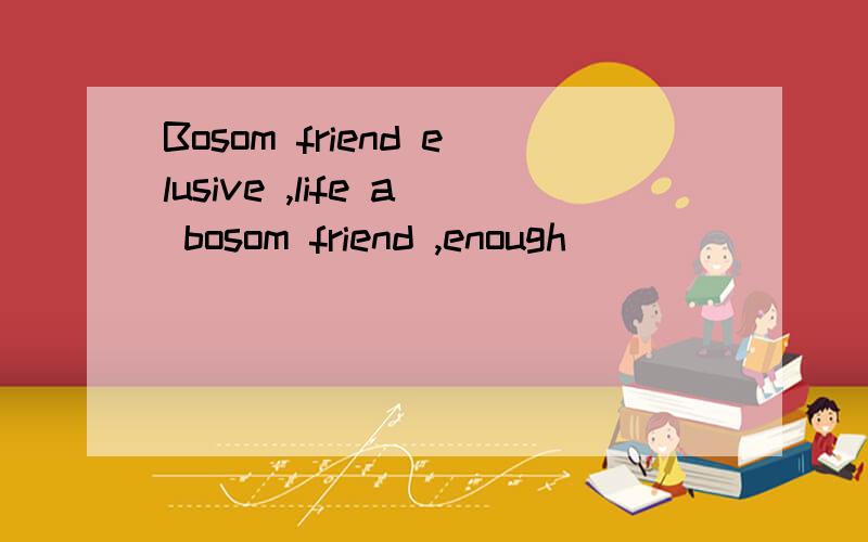 Bosom friend elusive ,life a bosom friend ,enough