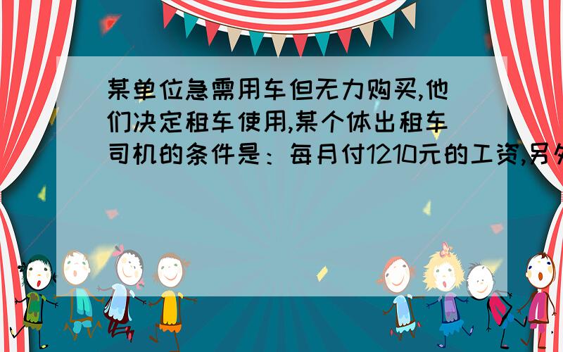 某单位急需用车但无力购买,他们决定租车使用,某个体出租车司机的条件是：每月付1210元的工资,另外每100km付10元汽油费,另一国体出租车公司的条件是：每一千米付120元1、这个单位每月平均