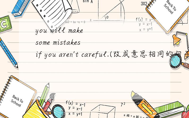 you will make some mistakes if you aren't careful.(改成意思相同的句子）（）（）,or you will make some mistakes.