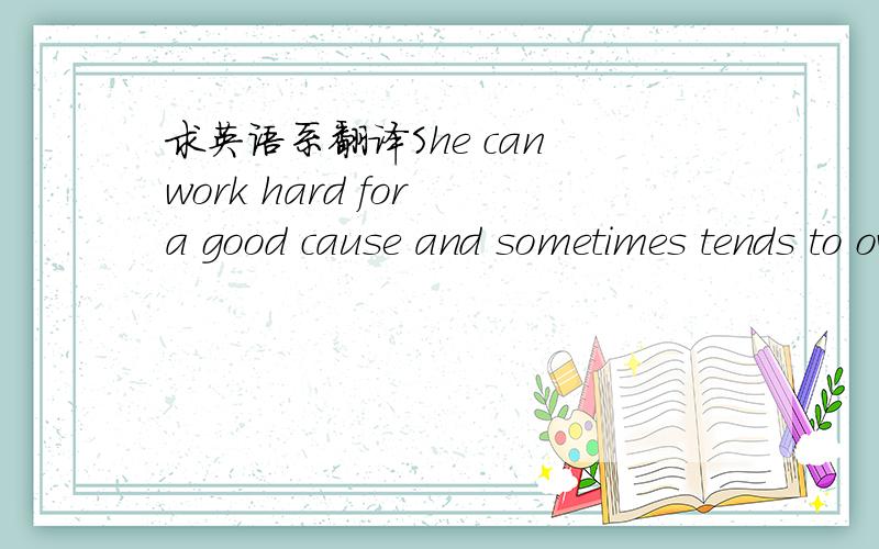 求英语系翻译She can work hard for a good cause and sometimes tends to over- exert herself. SheShe can work hard for a good cause and sometimes tends to over-exert herself. She is tough and enduring. She does not take it easyherself and expects